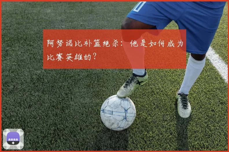 阿努诺比补篮绝杀:他是如何成为比赛英雄的?