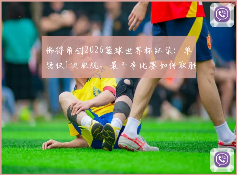 佛得角创2026篮球世界杯纪录：单场仅1次犯规，最干净比赛如何取胜？技术流打法解析