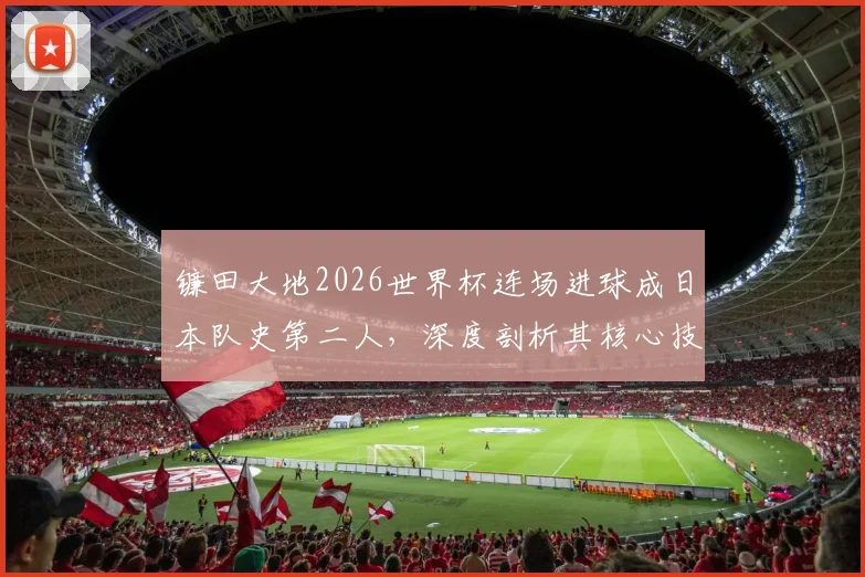 镰田大地2026世界杯连场进球成日本队史第二人，深度剖析其核心技术与战术价值