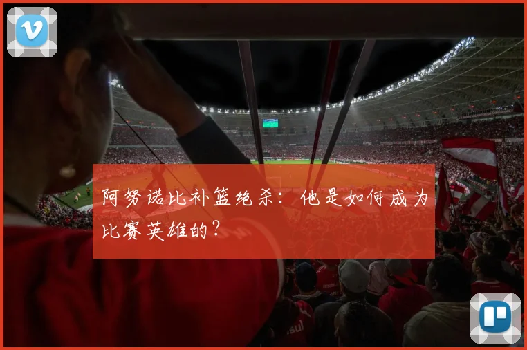 阿努诺比补篮绝杀：他是如何成为比赛英雄的？