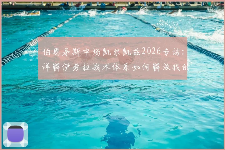 伯恩茅斯中场凯尔凯兹2026专访:详解伊劳拉战术体系如何解放我的进攻站位