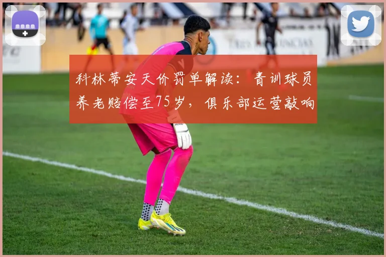 科林蒂安天价罚单解读:青训球员养老赔偿至75岁,俱乐部运营敲响警钟