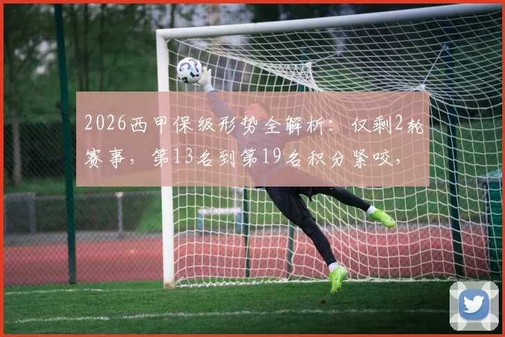 2026西甲保级形势全解析：仅剩2轮赛事，第13名到第19名积分紧咬，谁将最终上岸？