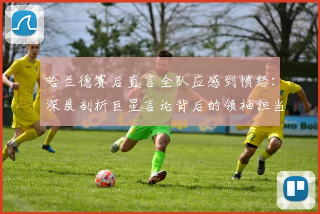 哈兰德赛后直言全队应感到愤怒：深度剖析巨星言论背后的领袖担当与2026赛季逆袭动力