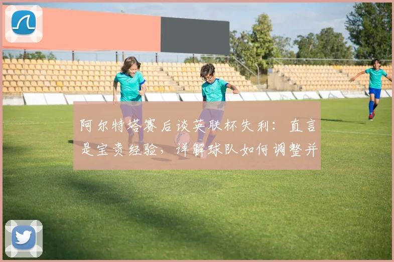 阿尔特塔赛后谈英联杯失利:直言是宝贵经验,详解球队如何调整并全力冲击2026英超冠军