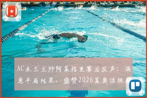 AC米兰主帅阿莱格里赛后发声:满意平局结果,盛赞2026莱奥顶级表现,回顾关键战术解析