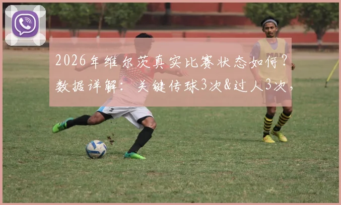 2026年维尔茨真实比赛状态如何？数据详解：关键传球3次&过人3次，0射正仅获6.2分