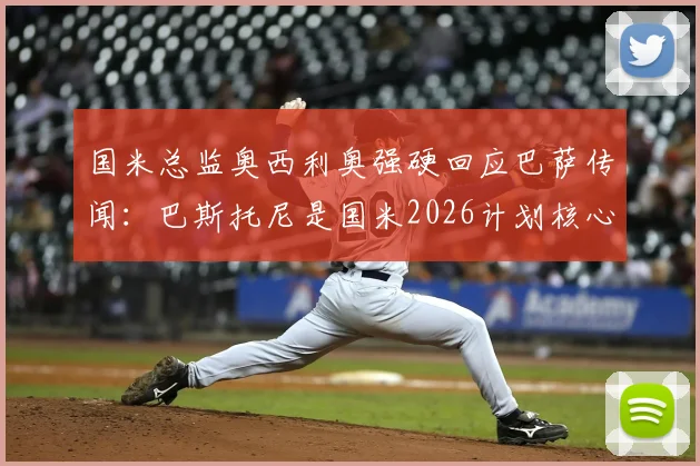 国米总监奥西利奥强硬回应巴萨传闻：巴斯托尼是国米2026计划核心，无离队可能