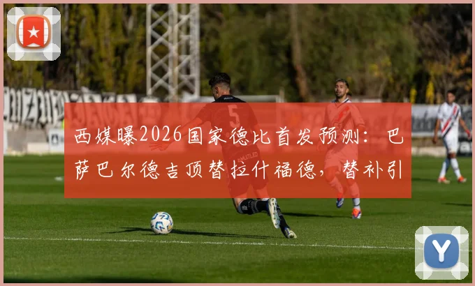 西媒曝2026国家德比首发预测：巴萨巴尔德吉顶替拉什福德，替补引热议