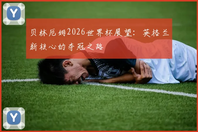 贝林厄姆2026世界杯展望：英格兰新核心的夺冠之路