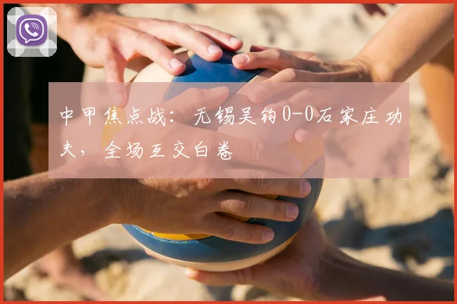 中甲焦点战:无锡吴钩0-0石家庄功夫,全场互交白卷