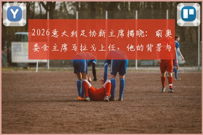 2026意大利足协新主席揭晓:前奥委会主席马拉戈上任,他的背景与足坛改革前景解读