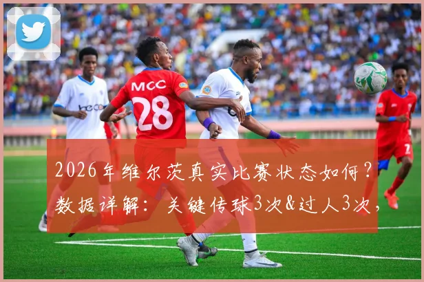 2026年维尔茨真实比赛状态如何？数据详解：关键传球3次&过人3次，0射正仅获6.2分