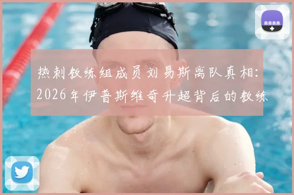 热刺教练组成员刘易斯离队真相:2026年伊普斯维奇升超背后的教练组变动分析