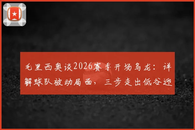 毛里西奥谈2026赛季开场乌龙：详解球队被动局面，三步走出低谷迎战关键赛程
