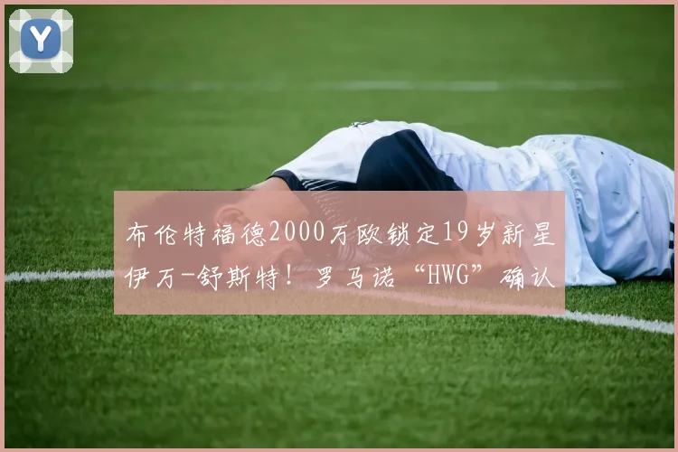 布伦特福德2000万欧锁定19岁新星伊万-舒斯特!罗马诺“HWG”确认,解析小将潜力与转会细节
