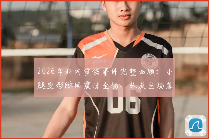 2026年科内重伤事件完整回顾：小腿变形瞬间震惊全场，队友当场落泪，伤情与影响全解析