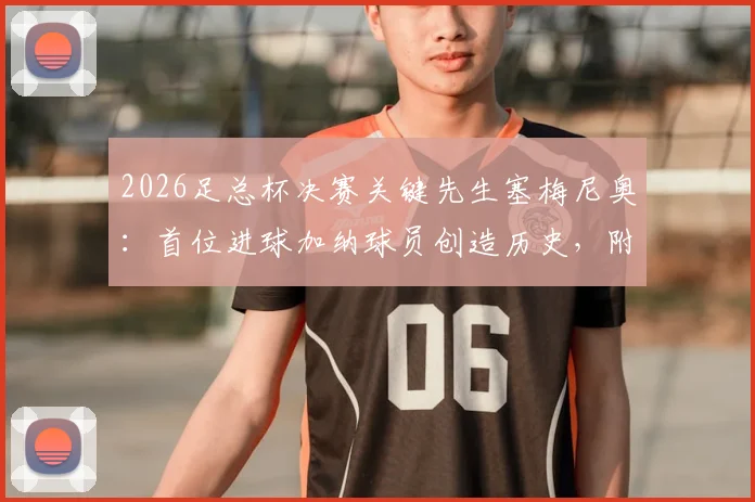 2026足总杯决赛关键先生塞梅尼奥：首位进球加纳球员创造历史，附进球视频回顾与生涯数据解读