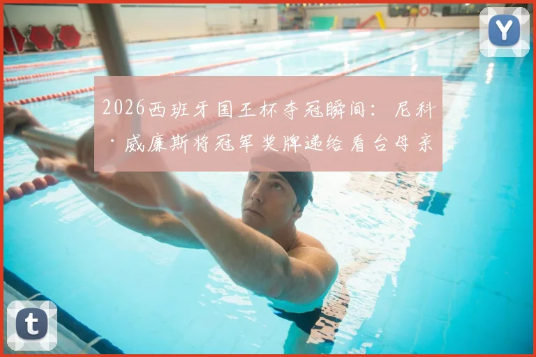 2026西班牙国王杯夺冠瞬间:尼科·威廉斯将冠军奖牌递给看台母亲,现场视频与温情故事回顾