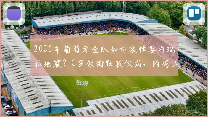 2026年葡萄牙全队如何哀悼委内瑞拉地震?C罗领衔默哀仪式,附感人现场视频片段回顾