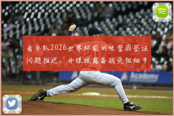 南非队2026世界杯前训练营因签证问题推迟，非媒披露备战受阻细节