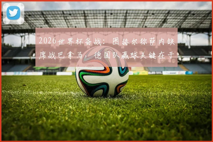 2026世界杯备战:图赫尔称萨内缺席战巴拿马,德国队赢球关键在于三大细节优化