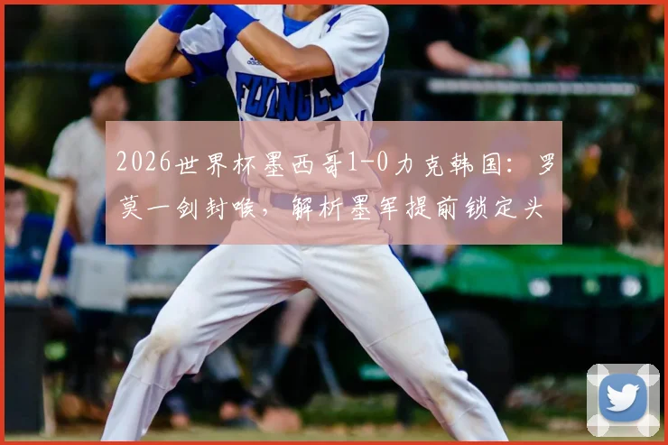 2026世界杯墨西哥1-0力克韩国：罗莫一剑封喉，解析墨军提前锁定头名的关键战术与球员发挥