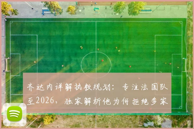 齐达内详解执教规划：专注法国队至2026，独家解析他为何拒绝多家豪门邀约