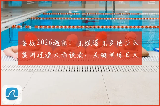 备战2026遇阻！克媒曝克罗地亚队集训连遭大雨侵袭，关键训练日又因高层官员到访临时取消