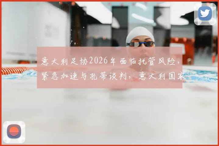 意大利足协2026年面临托管风险,紧急加速与孔蒂谈判,意大利国家队主帅人选将如何定夺?