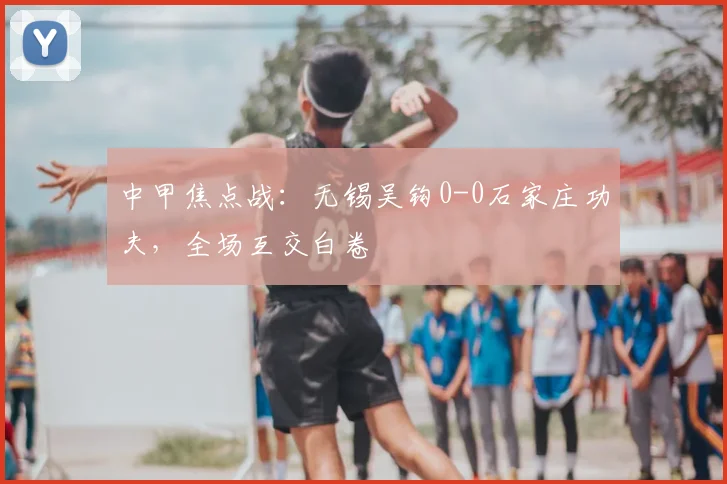 中甲焦点战：无锡吴钩0-0石家庄功夫，全场互交白卷